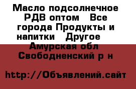 Масло подсолнечное РДВ оптом - Все города Продукты и напитки » Другое   . Амурская обл.,Свободненский р-н